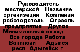 Руководитель мастерской › Название организации ­ Компания-работодатель › Отрасль предприятия ­ Другое › Минимальный оклад ­ 1 - Все города Работа » Вакансии   . Адыгея респ.,Адыгейск г.